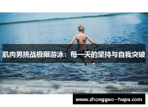 肌肉男挑战极限游泳：每一天的坚持与自我突破