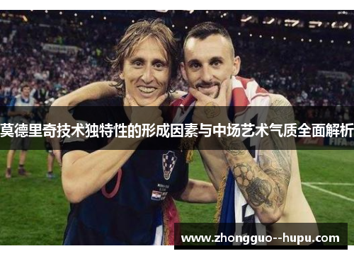 莫德里奇技术独特性的形成因素与中场艺术气质全面解析