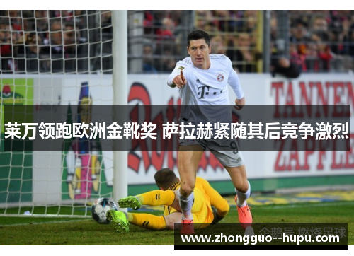 莱万领跑欧洲金靴奖 萨拉赫紧随其后竞争激烈