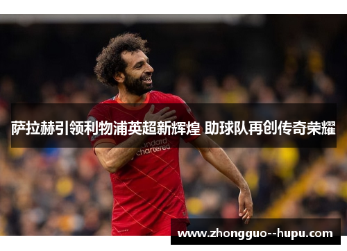 萨拉赫引领利物浦英超新辉煌 助球队再创传奇荣耀