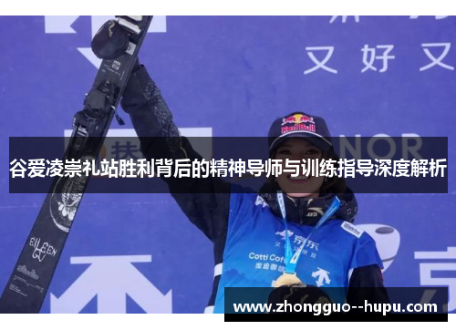 谷爱凌崇礼站胜利背后的精神导师与训练指导深度解析