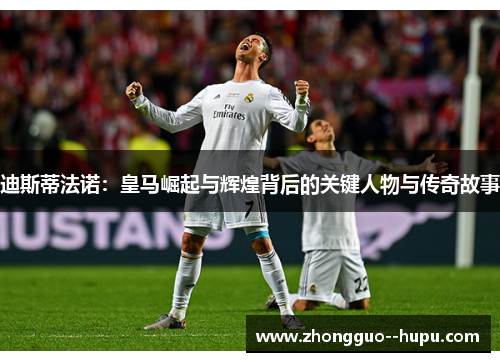 迪斯蒂法诺：皇马崛起与辉煌背后的关键人物与传奇故事