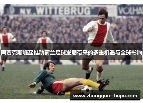 阿贾克斯崛起推动荷兰足球发展带来的多重机遇与全球影响