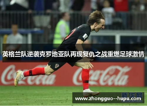 英格兰队逆袭克罗地亚队再现复仇之战重燃足球激情