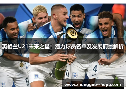 英格兰U21未来之星：潜力球员名单及发展前景解析