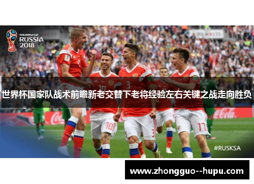 世界杯国家队战术前瞻新老交替下老将经验左右关键之战走向胜负