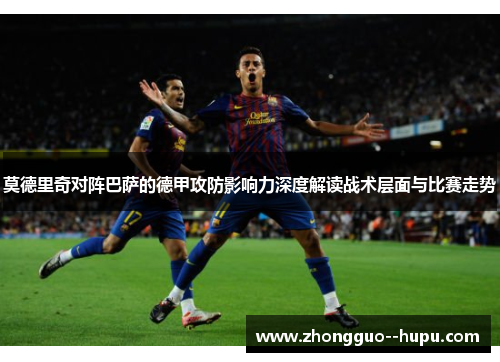莫德里奇对阵巴萨的德甲攻防影响力深度解读战术层面与比赛走势