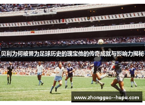 贝利为何被誉为足球历史的瑰宝他的传奇成就与影响力揭秘