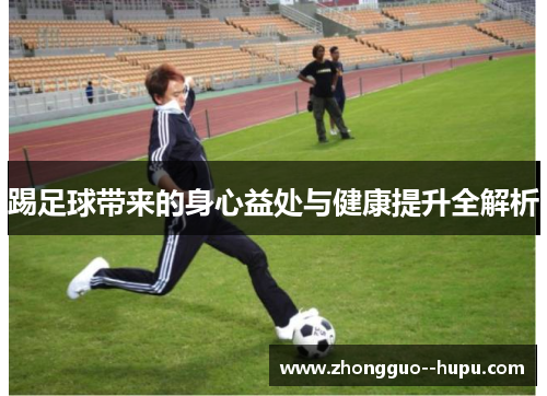 踢足球带来的身心益处与健康提升全解析 踢足球带来的身心益处与健康提升全解析