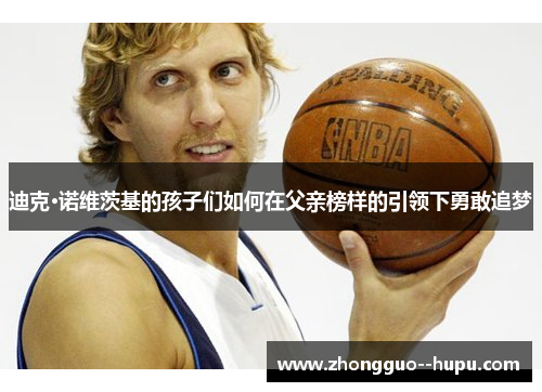 迪克·诺维茨基的孩子们如何在父亲榜样的引领下勇敢追梦 迪克·诺维茨基的孩子们如何在父亲榜样的引领下勇敢追梦