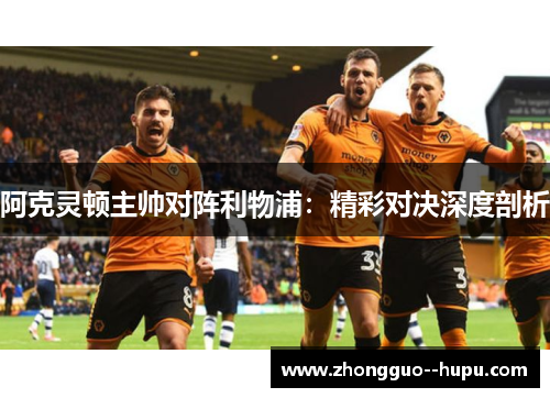 阿克灵顿主帅对阵利物浦：精彩对决深度剖析