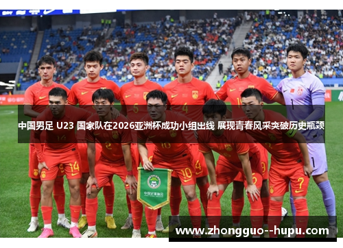 中国男足 U23 国家队在2026亚洲杯成功小组出线 展现青春风采突破历史瓶颈