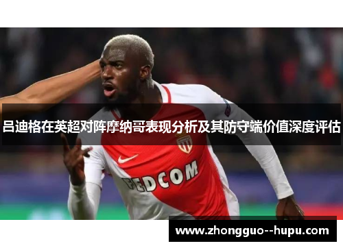 吕迪格在英超对阵摩纳哥表现分析及其防守端价值深度评估