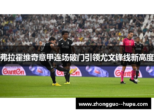弗拉霍维奇意甲连场破门引领尤文锋线新高度 弗拉霍维奇意甲连场破门引领尤文锋线新高度