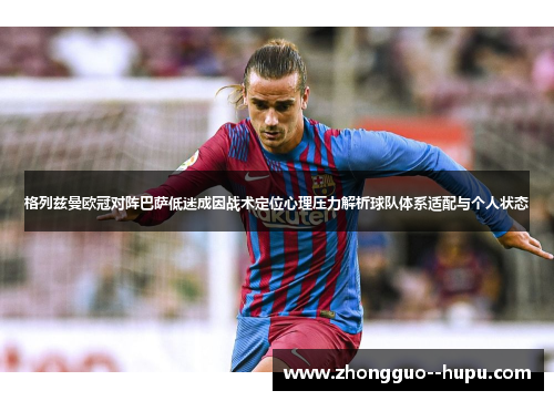 格列兹曼欧冠对阵巴萨低迷成因战术定位心理压力解析球队体系适配与个人状态 格列兹曼欧冠对阵巴萨低迷成因战术定位心理压力解析球队体系适配与个人状态