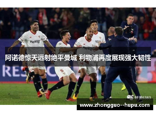 阿诺德惊天远射绝平曼城 利物浦再度展现强大韧性