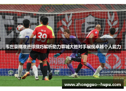 韦世豪精准进球技巧解析助力蓉城大胜对手展现卓越个人能力
