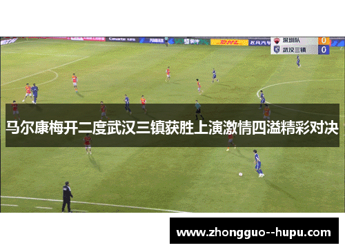 马尔康梅开二度武汉三镇获胜上演激情四溢精彩对决