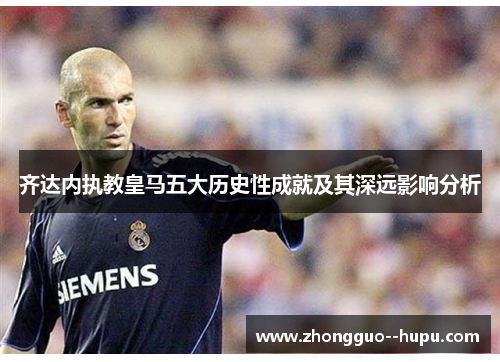 齐达内执教皇马五大历史性成就及其深远影响分析