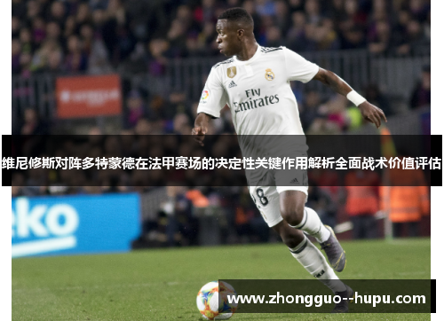 维尼修斯对阵多特蒙德在法甲赛场的决定性关键作用解析全面战术价值评估 维尼修斯对阵多特蒙德在法甲赛场的决定性关键作用解析全面战术价值评估