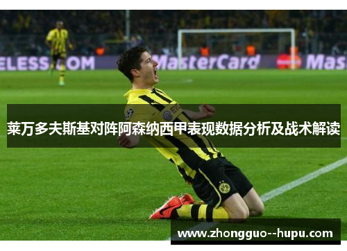 莱万多夫斯基对阵阿森纳西甲表现数据分析及战术解读