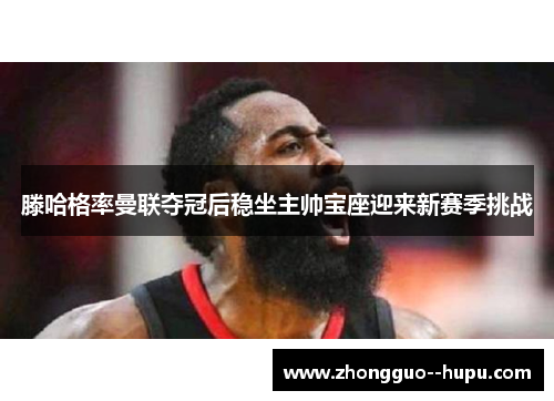 滕哈格率曼联夺冠后稳坐主帅宝座迎来新赛季挑战 滕哈格率曼联夺冠后稳坐主帅宝座迎来新赛季挑战