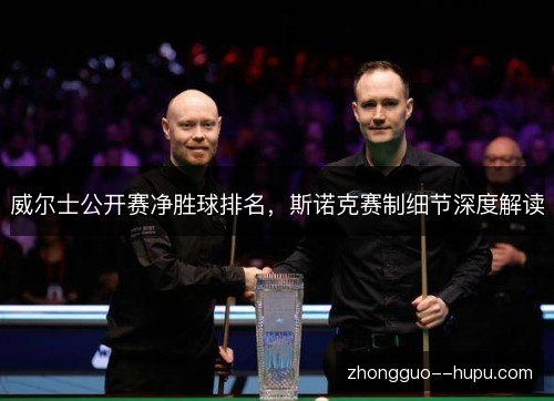 威尔士公开赛净胜球排名，斯诺克赛制细节深度解读