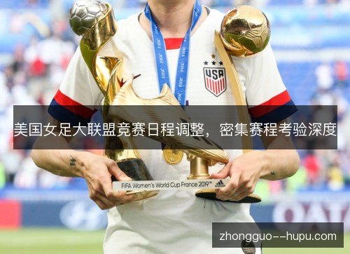 美国女足大联盟竞赛日程调整,密集赛程考验深度 美国女足大联盟竞赛日程调整,密集赛程考验深度