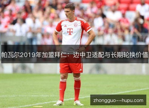 帕瓦尔2019年加盟拜仁：边中卫适配与长期轮换价值